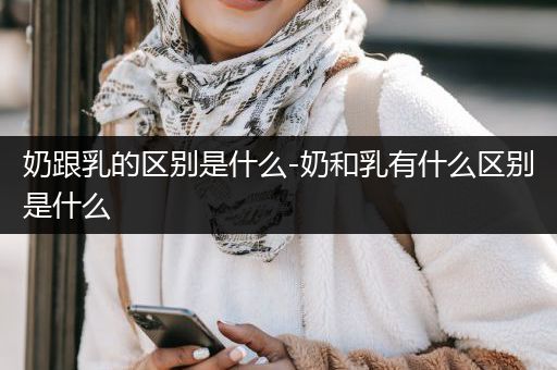 奶跟乳的区别是什么-奶和乳有什么区别是什么